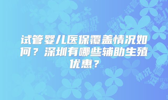 试管婴儿医保覆盖情况如何?深圳有哪些辅助生殖优惠?