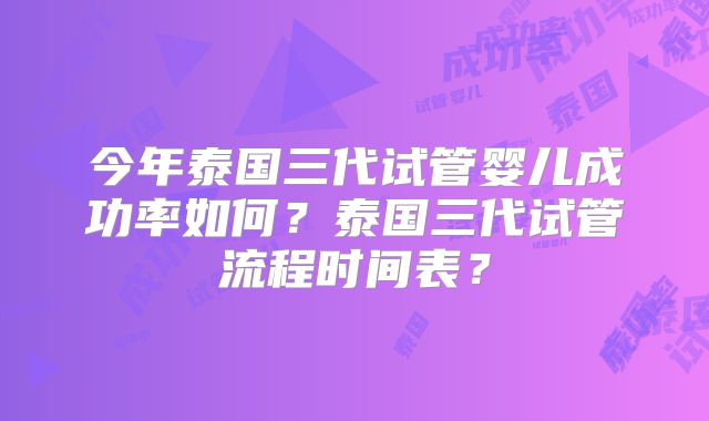今年泰国三代试管婴儿成功率如何?泰国三代试管流程时间表?