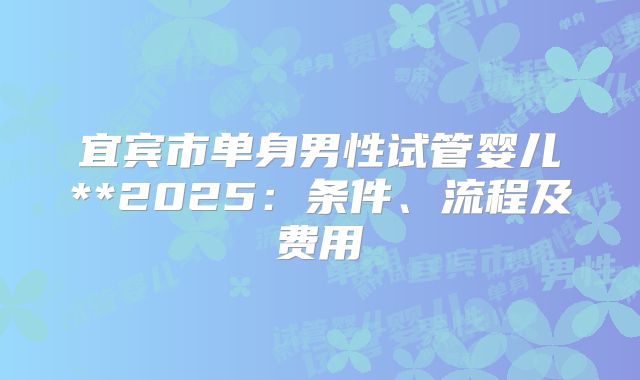 宜宾市单身男性试管婴儿**2025：条件、流程及费用