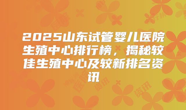 2025山东试管婴儿医院生殖中心排行榜,揭秘较佳生殖中心及较新排名资讯