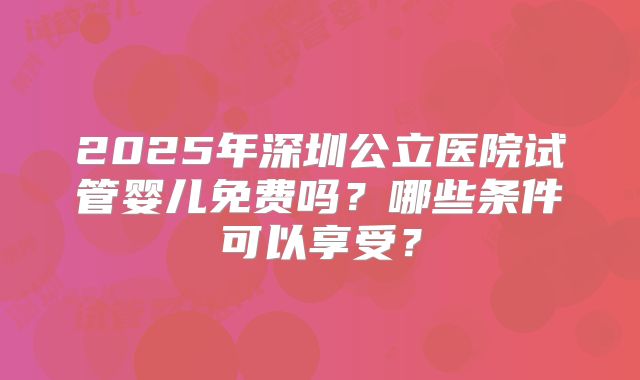 2025年深圳公立医院试管婴儿免费吗？哪些条件可以享受？