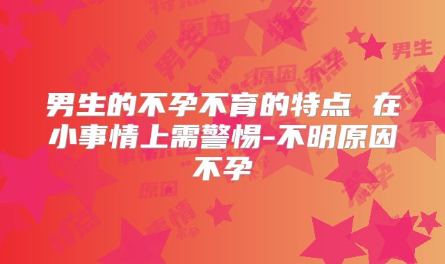 男生的不孕不育的特点 在小事情上需警惕-不明原因不孕