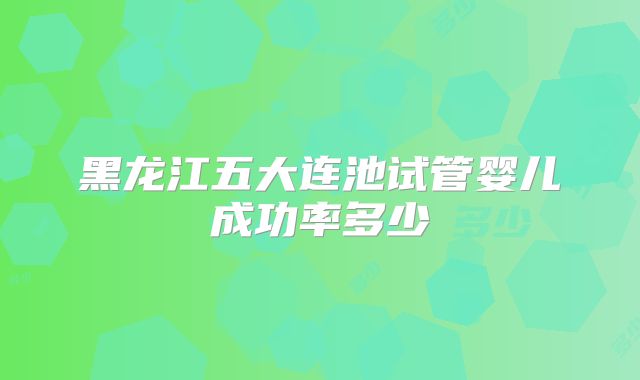 黑龙江五大连池试管婴儿成功率多少