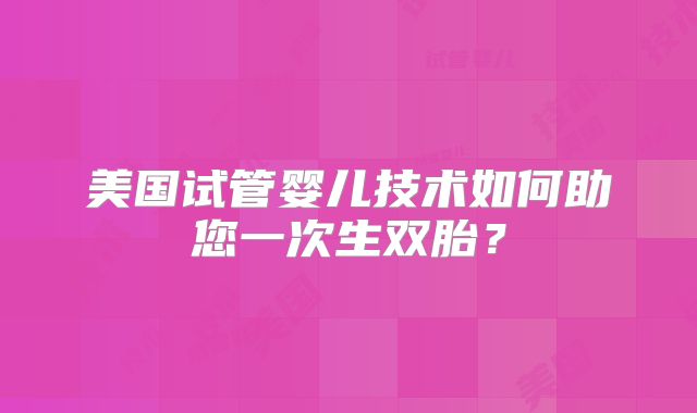 美国试管婴儿技术如何助您一次生双胎?