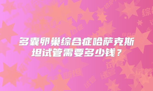 多囊卵巢综合症哈萨克斯坦试管需要多少钱?