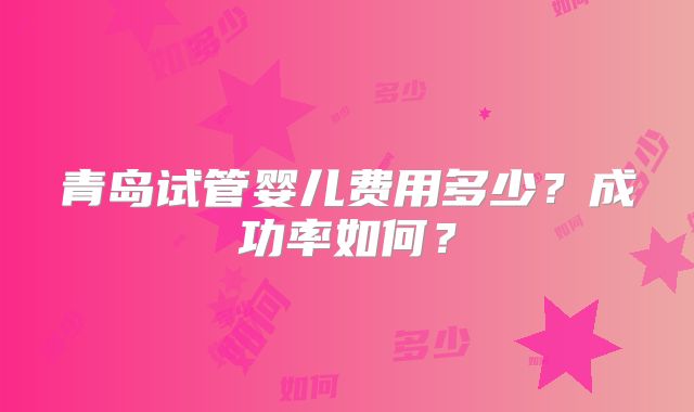青岛试管婴儿费用多少?成功率如何?