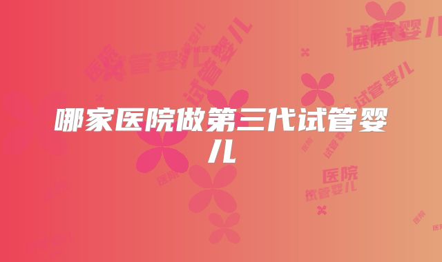 哪家医院做第三代试管婴儿