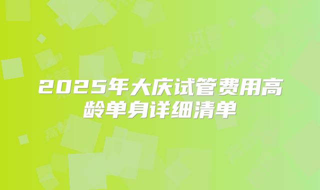 2025年大庆试管费用高龄单身详细清单