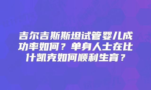 吉尔吉斯斯坦试管婴儿成功率如何？单身人士在比什凯克如何顺利生育？
