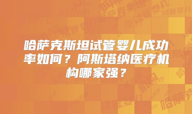 哈萨克斯坦试管婴儿成功率如何?阿斯塔纳医疗机构哪家强?