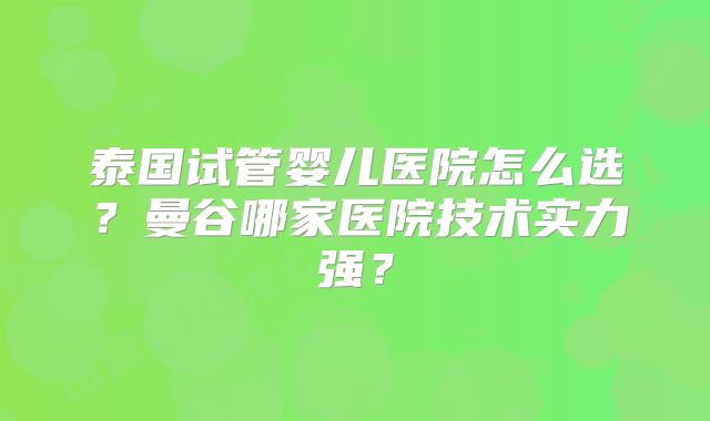 泰国试管婴儿医院怎么选?曼谷哪家医院技术实力强?