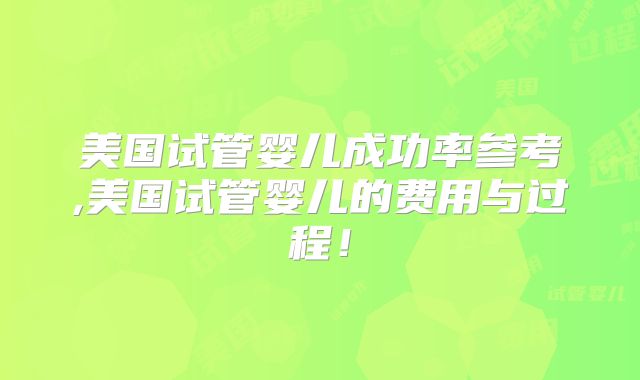 美国试管婴儿成功率参考,美国试管婴儿的费用与过程!