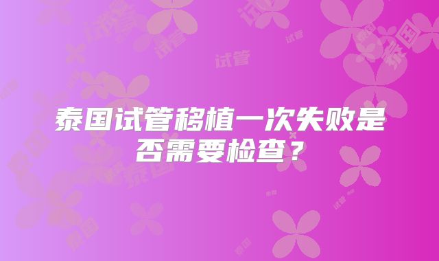泰国试管移植一次失败是否需要检查?