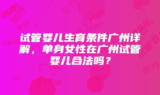 试管婴儿生育条件广州详解，单身女性在广州试管婴儿合法吗？