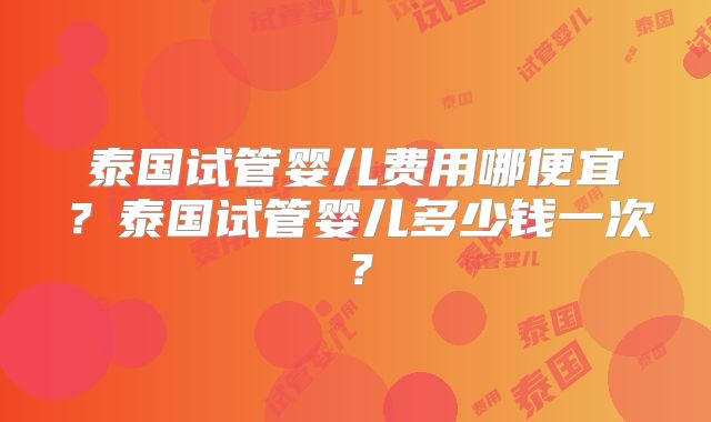 泰国试管婴儿费用哪便宜?泰国试管婴儿多少钱一次?