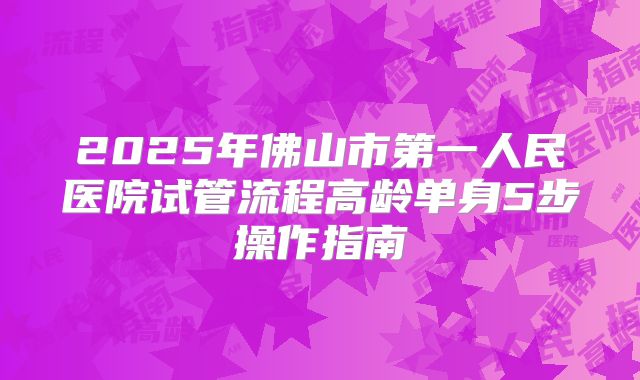 2025年佛山市第一人民医院试管流程高龄单身5步操作指南