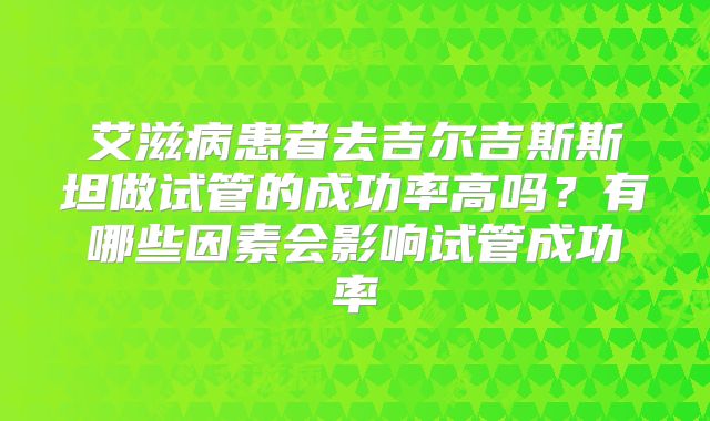 艾滋病患者去吉尔吉斯斯坦做试管的成功率高吗？有哪些因素会影响试管成功率