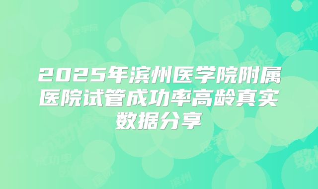 2025年滨州医学院附属医院试管成功率高龄真实数据分享