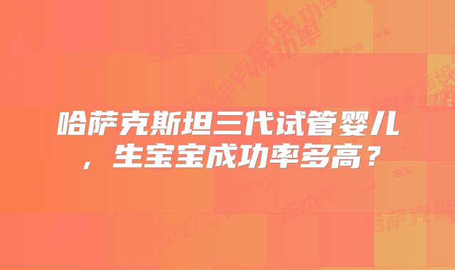 哈萨克斯坦三代试管婴儿,生宝宝成功率多高?