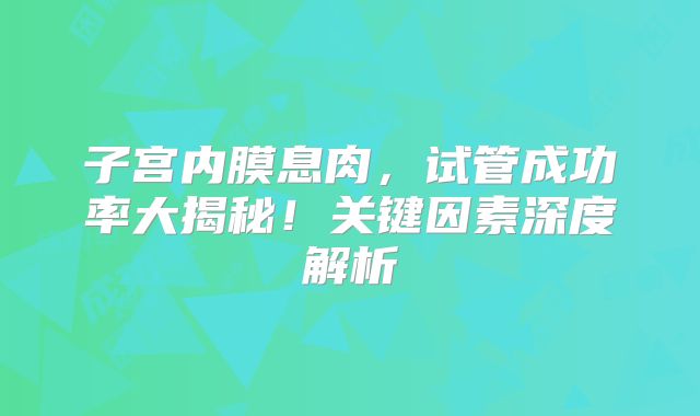 子宫内膜息肉,试管成功率大揭秘!关键因素深度解析