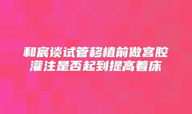 和宸谈试管移植前做宫腔灌注是否起到提高着床