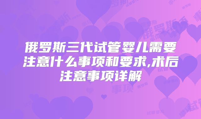 俄罗斯三代试管婴儿需要注意什么事项和要求,术后注意事项详解