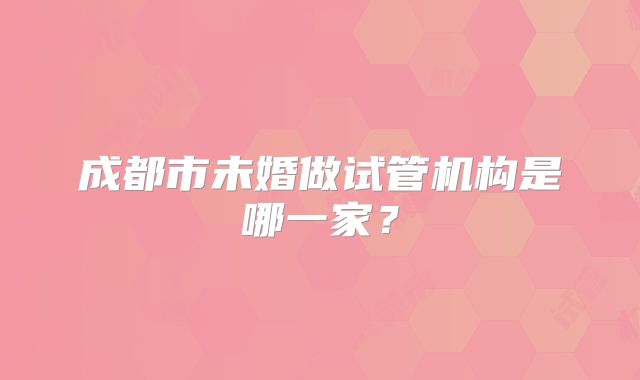 成都市未婚做试管机构是哪一家？