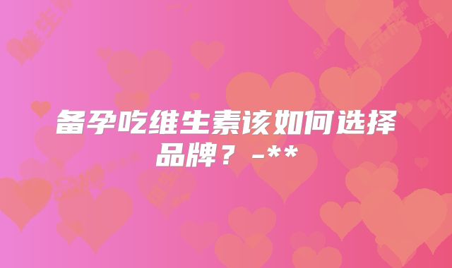 备孕吃维生素该如何选择品牌?-**