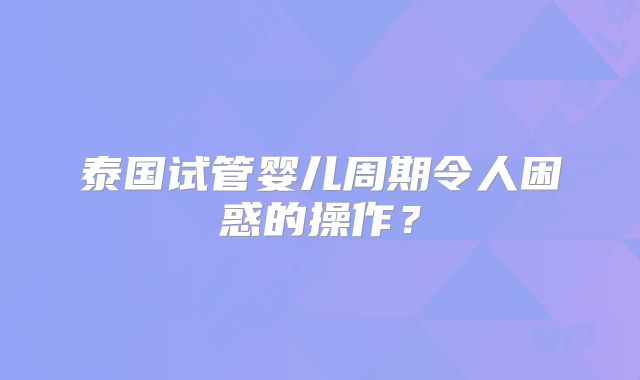 泰国试管婴儿周期令人困惑的操作？