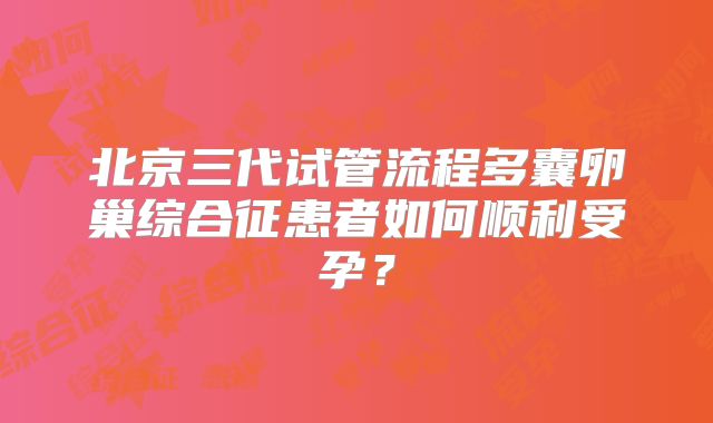 北京三代试管流程多囊卵巢综合征患者如何顺利受孕?