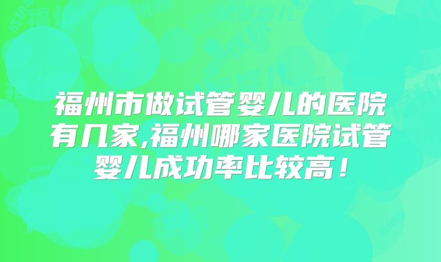 福州市做试管婴儿的医院有几家,福州哪家医院试管婴儿成功率比较高!