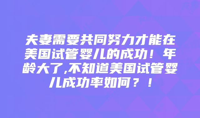 夫妻需要共同努力才能在美国试管婴儿的成功!年龄大了,不知道美国试管婴儿成功率如何?!