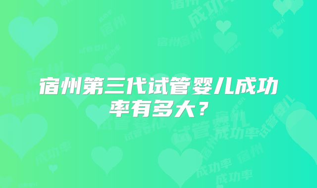 宿州第三代试管婴儿成功率有多大?