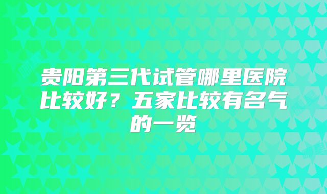 贵阳第三代试管哪里医院比较好?五家比较有名气的一览