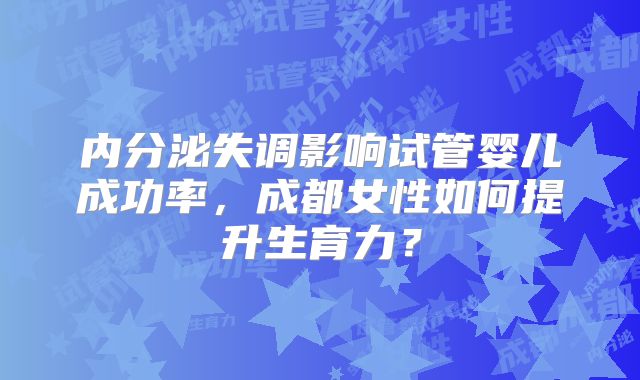 内分泌失调影响试管婴儿成功率,成都女性如何提升生育力?