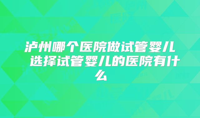 泸州哪个医院做试管婴儿 选择试管婴儿的医院有什么