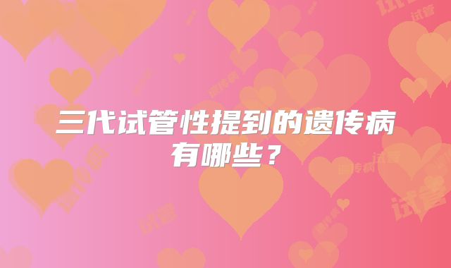 三代试管性提到的遗传病有哪些？