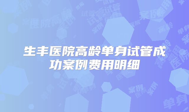 生丰医院高龄单身试管成功案例费用明细