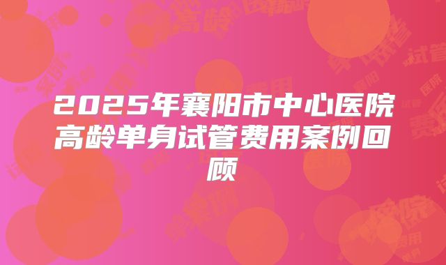 2025年襄阳市中心医院高龄单身试管费用案例回顾