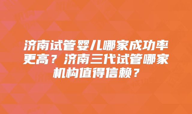 济南试管婴儿哪家成功率更高?济南三代试管哪家机构值得信赖?