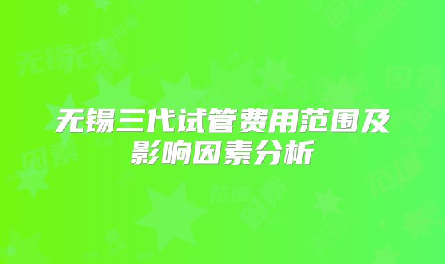 无锡三代试管费用范围及影响因素分析