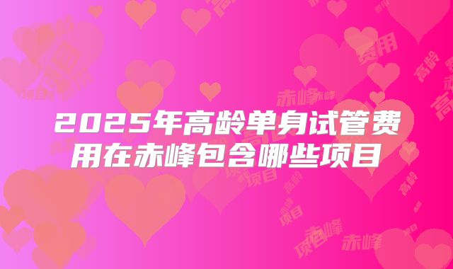 2025年高龄单身试管费用在赤峰包含哪些项目