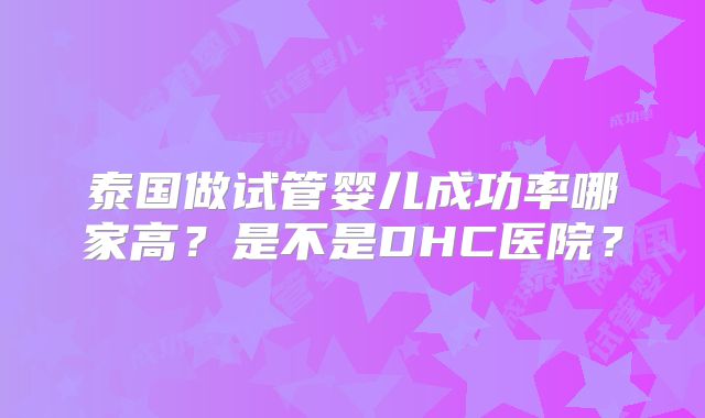 泰国做试管婴儿成功率哪家高?是不是DHC医院?