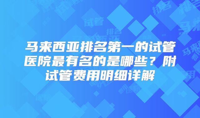马来西亚排名第一的试管医院最有名的是哪些?附试管费用明细详解