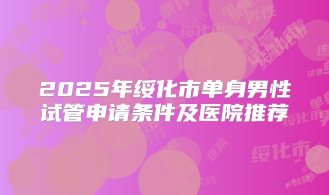 2025年绥化市单身男性试管申请条件及医院推荐