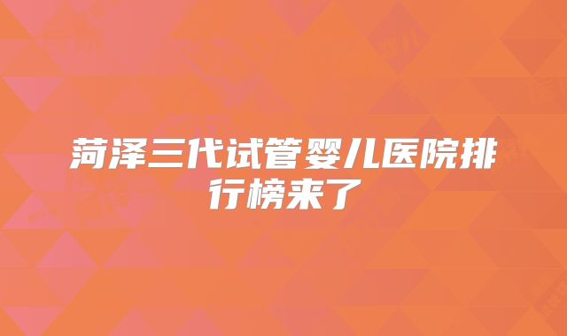 菏泽三代试管婴儿医院排行榜来了