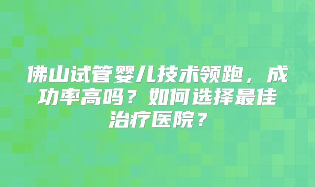 佛山试管婴儿技术领跑,成功率高吗?如何选择最佳治疗医院?
