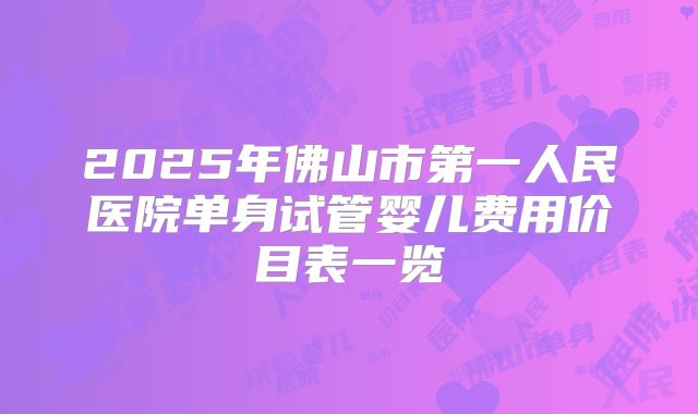 2025年佛山市第一人民医院单身试管婴儿费用价目表一览
