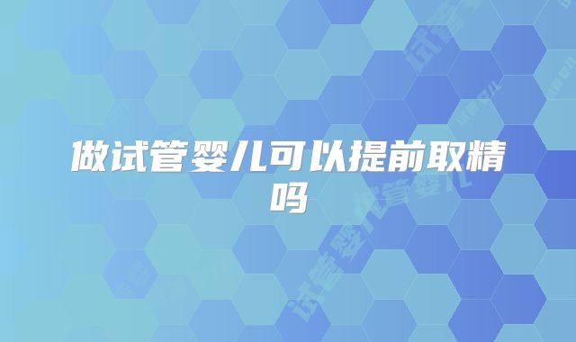 做试管婴儿可以提前取精吗