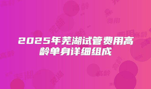 2025年芜湖试管费用高龄单身详细组成